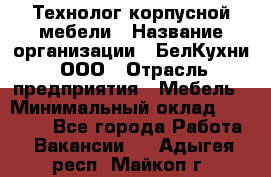 Технолог корпусной мебели › Название организации ­ БелКухни, ООО › Отрасль предприятия ­ Мебель › Минимальный оклад ­ 45 000 - Все города Работа » Вакансии   . Адыгея респ.,Майкоп г.